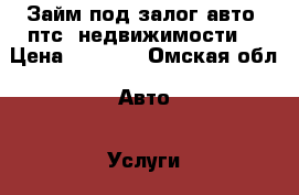 Займ под залог авто, птс, недвижимости. › Цена ­ 1 000 - Омская обл. Авто » Услуги   